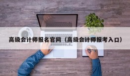 高级会计师报名官网（高级会计师报考入口）