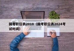 国考职位表2018（国考职位表2024考试时间）