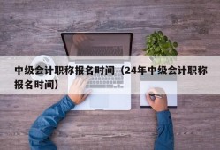 中级会计职称报名时间（24年中级会计职称报名时间）