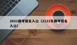 2021国考报名入口（2121年国考报名入口）