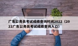 广东公务员考试成绩查询时间2022（2021广东公务员考试成绩查询入口）