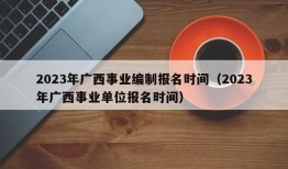 2023年广西事业编制报名时间（2023年广西事业单位报名时间）