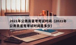 2021年公务员省考考试时间（2021年公务员省考考试时间是多少）