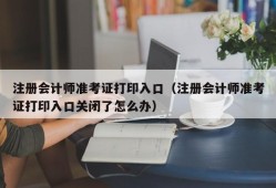 注册会计师准考证打印入口（注册会计师准考证打印入口关闭了怎么办）