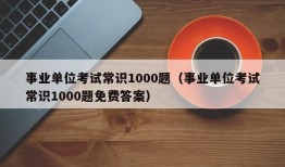 事业单位考试常识1000题（事业单位考试常识1000题免费答案）