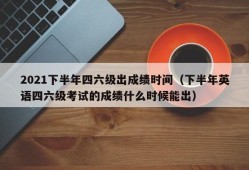 2021下半年四六级出成绩时间（下半年英语四六级考试的成绩什么时候能出）