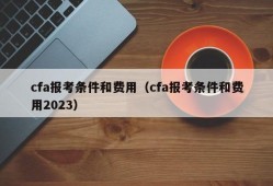 cfa报考条件和费用（cfa报考条件和费用2023）