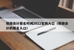 初级会计报名时间2022官网入口（初级会计的报名入口）