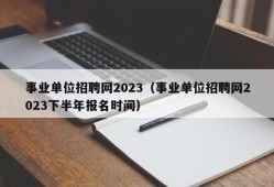 事业单位招聘网2023（事业单位招聘网2023下半年报名时间）