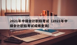 2021年中级会计职称考试（2021年中级会计职称考试成绩查询）