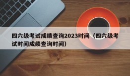 四六级考试成绩查询2023时间（四六级考试时间成绩查询时间）