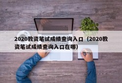 2020教资笔试成绩查询入口（2020教资笔试成绩查询入口在哪）