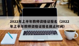 2022年上半年教师资格证报名（2022年上半年教师资格证报名截止时间）