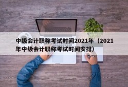 中级会计职称考试时间2021年（2021年中级会计职称考试时间安排）