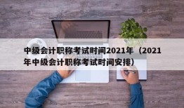 中级会计职称考试时间2021年（2021年中级会计职称考试时间安排）