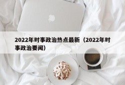 2022年时事政治热点最新（2022年时事政治要闻）