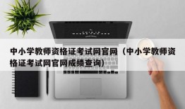 中小学教师资格证考试网官网（中小学教师资格证考试网官网成绩查询）