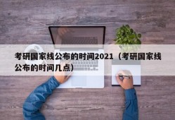 考研国家线公布的时间2021（考研国家线公布的时间几点）