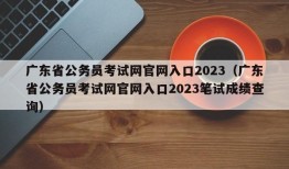 广东省公务员考试网官网入口2023（广东省公务员考试网官网入口2023笔试成绩查询）