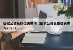 国家公务员职位表查询（国家公务员职位表查询2023）