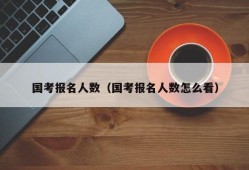 国考报名人数（国考报名人数怎么看）