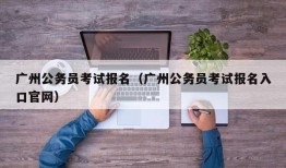 广州公务员考试报名（广州公务员考试报名入口官网）