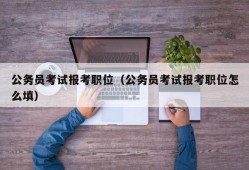 公务员考试报考职位（公务员考试报考职位怎么填）