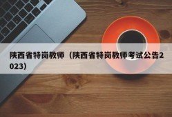 陕西省特岗教师（陕西省特岗教师考试公告2023）