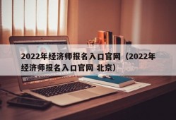 2022年经济师报名入口官网（2022年经济师报名入口官网 北京）