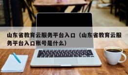 山东省教育云服务平台入口（山东省教育云服务平台入口账号是什么）