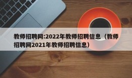 教师招聘网:2022年教师招聘信息（教师招聘网2021年教师招聘信息）