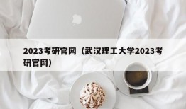 2023考研官网（武汉理工大学2023考研官网）