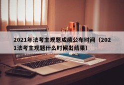 2021年法考主观题成绩公布时间（2021法考主观题什么时候出结果）