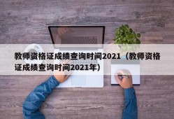 教师资格证成绩查询时间2021（教师资格证成绩查询时间2021年）