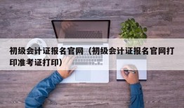 初级会计证报名官网（初级会计证报名官网打印准考证打印）