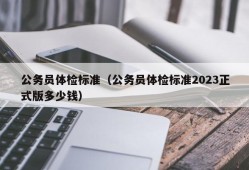 公务员体检标准（公务员体检标准2023正式版多少钱）