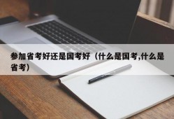 参加省考好还是国考好（什么是国考,什么是省考）