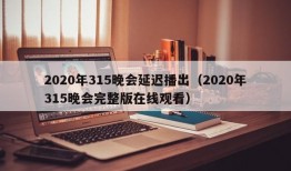 2020年315晚会延迟播出（2020年315晚会完整版在线观看）