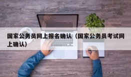 国家公务员网上报名确认（国家公务员考试网上确认）