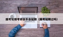 国考延期考研会不会延期（国考延期过吗）