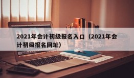 2021年会计初级报名入口（2021年会计初级报名网址）