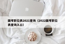 国考职位表2021查询（2022国考职位表查询入口）