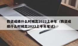 教资成绩什么时候出2022上半年（教资成绩什么时候出2022上半年笔试）