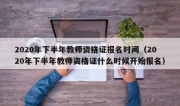 2020年下半年教师资格证报名时间（2020年下半年教师资格证什么时候开始报名）