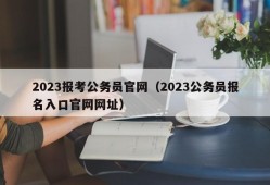 2023报考公务员官网（2023公务员报名入口官网网址）