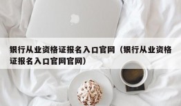 银行从业资格证报名入口官网（银行从业资格证报名入口官网官网）