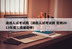 湖南人试考试网（湖南人试考试网 官网2013年度二级建造师）