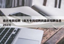 南方电网招聘（南方电网招聘网最新招聘信息2023）