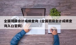 全国初级会计成绩查询（全国初级会计成绩查询入口官网）