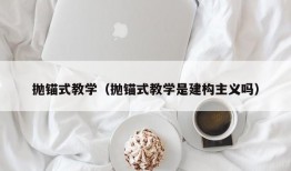 抛锚式教学（抛锚式教学是建构主义吗）